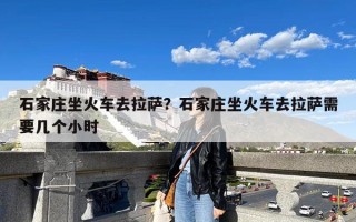 石家庄坐火车去拉萨？石家庄坐火车去拉萨需要几个小时