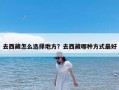 去西藏怎么选择地方？去西藏哪种方式最好