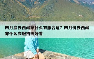 四月底去西藏穿什么衣服合适？四月份去西藏穿什么衣服拍照好看