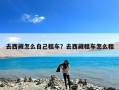 去西藏怎么自己租车？去西藏租车怎么租