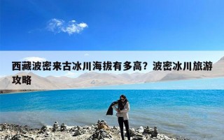 西藏波密来古冰川海拔有多高？波密冰川旅游攻略