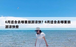 6月适合去哪里旅游凉快？6月适合去哪里旅游凉快些