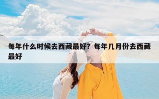 每年什么时候去西藏最好？每年几月份去西藏最好