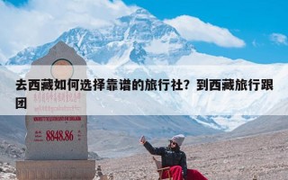 去西藏如何选择靠谱的旅行社？到西藏旅行跟团