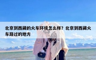 北京到西藏的火车环境怎么样？北京到西藏火车路过的地方