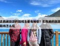 去西藏旅游的路线主要有哪些？去西藏的旅游路线怎么玩