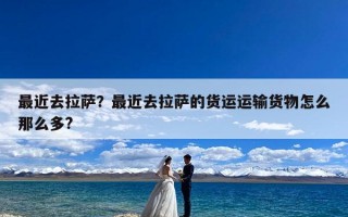最近去拉萨？最近去拉萨的货运运输货物怎么那么多?