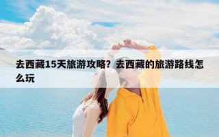去西藏15天旅游攻略？去西藏的旅游路线怎么玩