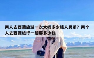 两人去西藏旅游一次大概多少钱人民币？两个人去西藏旅行一趟要多少钱