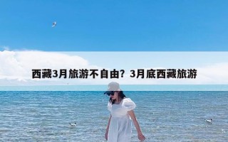 西藏3月旅游不自由？3月底西藏旅游
