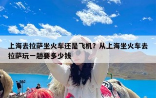 上海去拉萨坐火车还是飞机？从上海坐火车去拉萨玩一趟要多少钱