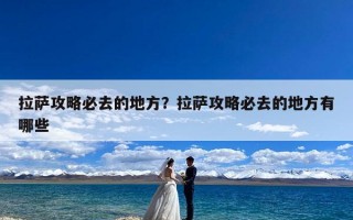拉萨攻略必去的地方？拉萨攻略必去的地方有哪些