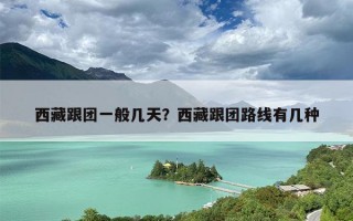 西藏跟团一般几天？西藏跟团路线有几种