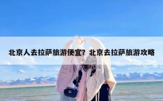 北京人去拉萨旅游便宜？北京去拉萨旅游攻略