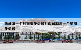 西藏游一个月需要多少钱？西藏旅游一个星期多少钱