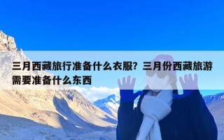 三月西藏旅行准备什么衣服？三月份西藏旅游需要准备什么东西