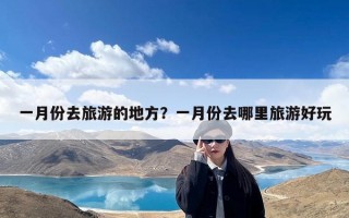 一月份去旅游的地方？一月份去哪里旅游好玩