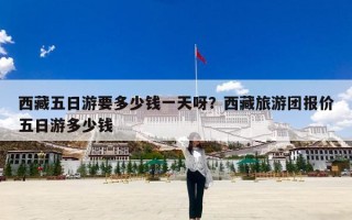 西藏五日游要多少钱一天呀？西藏旅游团报价五日游多少钱