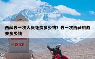 西藏去一次大概花费多少钱？去一次西藏旅游要多少钱