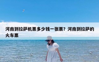 河南到拉萨机票多少钱一张票？河南到拉萨的火车票