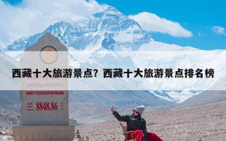 西藏十大旅游景点？西藏十大旅游景点排名榜