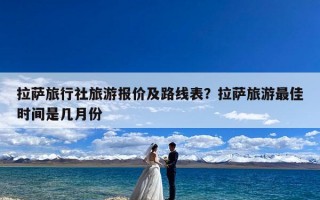 拉萨旅行社旅游报价及路线表？拉萨旅游最佳时间是几月份