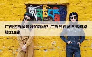 广西进西藏最好的路线？广西到西藏自驾游路线318路