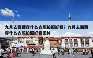九月去西藏穿什么衣服拍照好看？九月去西藏穿什么衣服拍照好看图片
