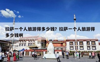 拉萨一个人旅游得多少钱？拉萨一个人旅游得多少钱啊