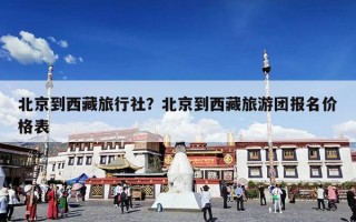 北京到西藏旅行社？北京到西藏旅游团报名价格表