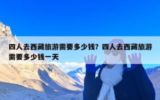 四人去西藏旅游需要多少钱？四人去西藏旅游需要多少钱一天