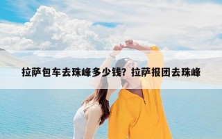 拉萨包车去珠峰多少钱？拉萨报团去珠峰