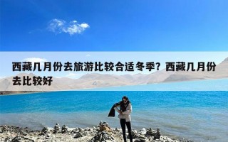 西藏几月份去旅游比较合适冬季？西藏几月份去比较好