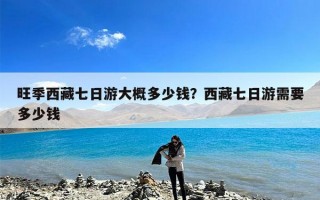 旺季西藏七日游大概多少钱？西藏七日游需要多少钱