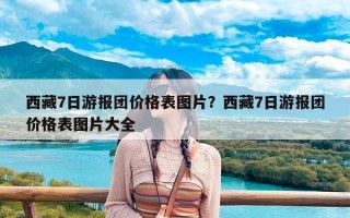 西藏7日游报团价格表图片？西藏7日游报团价格表图片大全