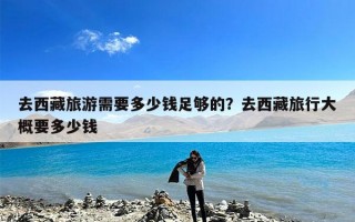 去西藏旅游需要多少钱足够的？去西藏旅行大概要多少钱