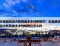去西藏旅游大概费用多少钱啊现在？去西藏旅游大概费用多少钱啊现在怎么样