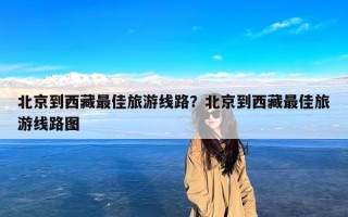 北京到西藏最佳旅游线路？北京到西藏最佳旅游线路图