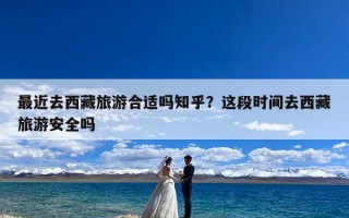 最近去西藏旅游合适吗知乎？这段时间去西藏旅游安全吗