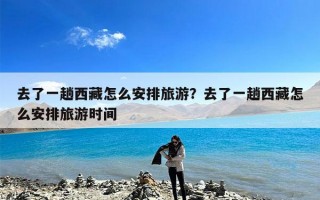 去了一趟西藏怎么安排旅游？去了一趟西藏怎么安排旅游时间