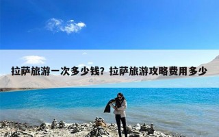 拉萨旅游一次多少钱？拉萨旅游攻略费用多少