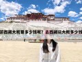 游西藏大概要多少钱呢？去西藏玩大概多少钱