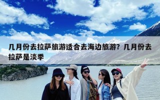 几月份去拉萨旅游适合去海边旅游？几月份去拉萨是淡季