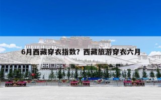 6月西藏穿衣指数？西藏旅游穿衣六月