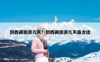 到西藏旅游几天？到西藏旅游几天最合适