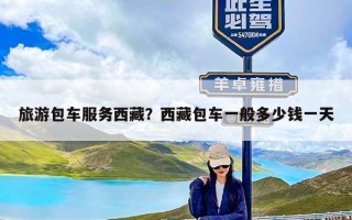 旅游包车服务西藏？西藏包车一般多少钱一天