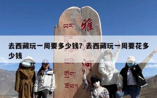 去西藏玩一周要多少钱？去西藏玩一周要花多少钱