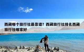 西藏哪个旅行社最靠谱？西藏旅行社排名西藏旅行社哪家好