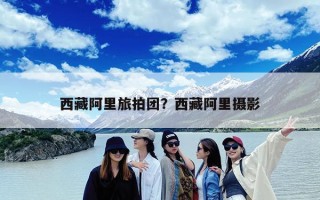 西藏阿里旅拍团？西藏阿里摄影