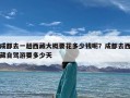 成都去一趟西藏大概要花多少钱呢？成都去西藏自驾游要多少天